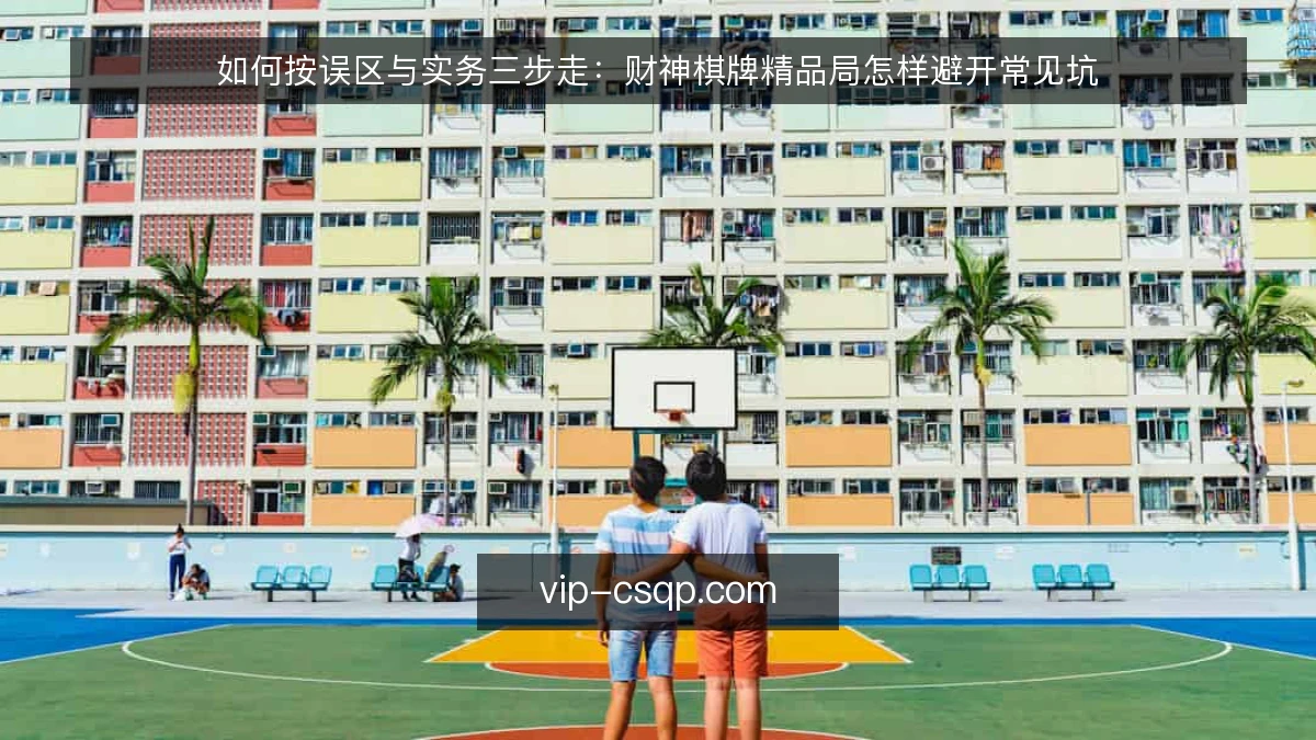 如何按误区与实务三步走:财神棋牌精品局怎样避开常见坑